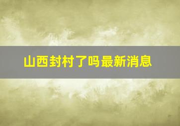 山西封村了吗最新消息