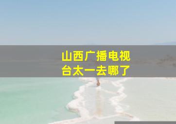 山西广播电视台太一去哪了