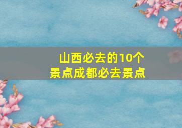 山西必去的10个景点成都必去景点