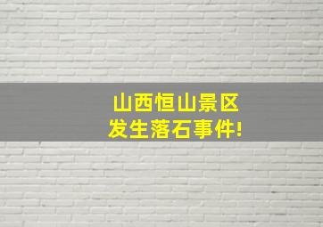 山西恒山景区发生落石事件!