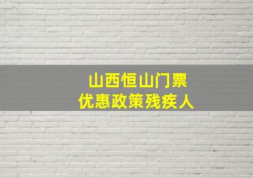 山西恒山门票优惠政策残疾人