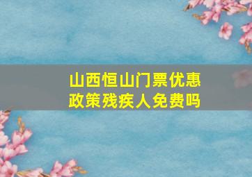 山西恒山门票优惠政策残疾人免费吗