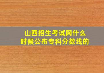 山西招生考试网什么时候公布专科分数线的