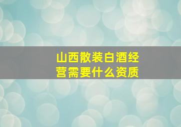 山西散装白酒经营需要什么资质