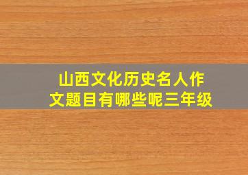 山西文化历史名人作文题目有哪些呢三年级