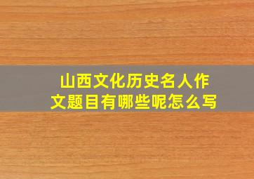 山西文化历史名人作文题目有哪些呢怎么写