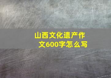 山西文化遗产作文600字怎么写