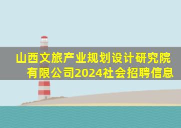 山西文旅产业规划设计研究院有限公司2024社会招聘信息