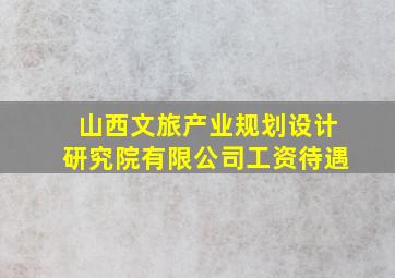 山西文旅产业规划设计研究院有限公司工资待遇