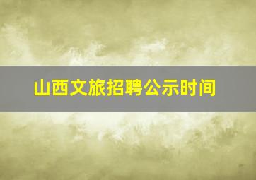 山西文旅招聘公示时间