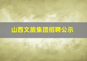 山西文旅集团招聘公示