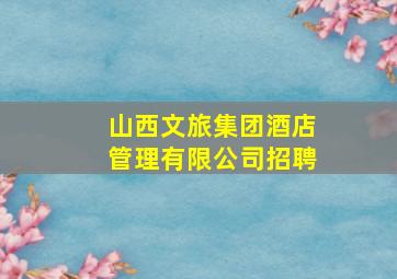 山西文旅集团酒店管理有限公司招聘