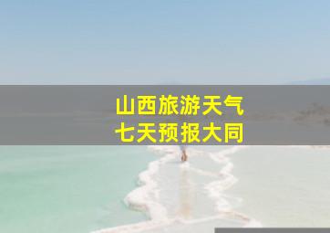 山西旅游天气七天预报大同