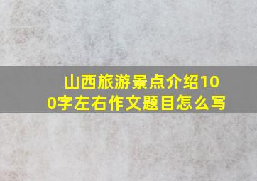 山西旅游景点介绍100字左右作文题目怎么写