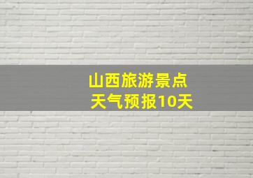 山西旅游景点天气预报10天