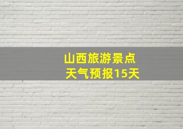 山西旅游景点天气预报15天