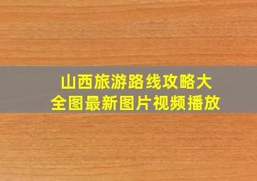 山西旅游路线攻略大全图最新图片视频播放