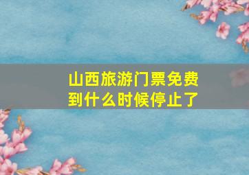 山西旅游门票免费到什么时候停止了