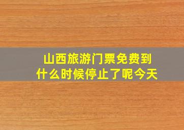 山西旅游门票免费到什么时候停止了呢今天