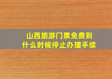 山西旅游门票免费到什么时候停止办理手续