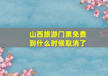 山西旅游门票免费到什么时候取消了