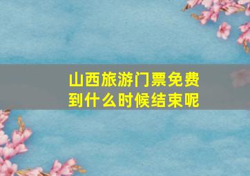 山西旅游门票免费到什么时候结束呢