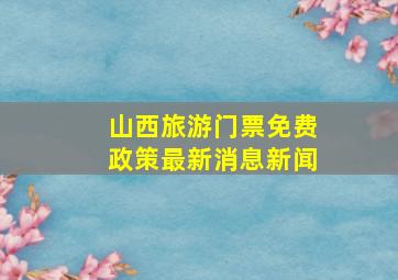 山西旅游门票免费政策最新消息新闻