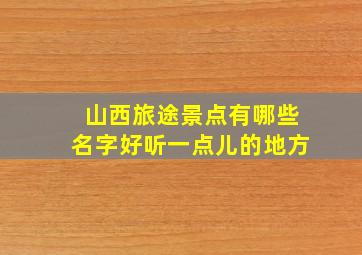 山西旅途景点有哪些名字好听一点儿的地方