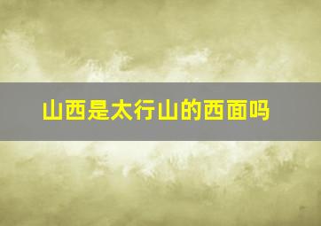 山西是太行山的西面吗