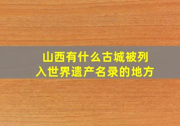 山西有什么古城被列入世界遗产名录的地方