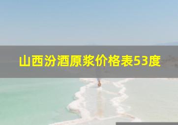 山西汾酒原浆价格表53度