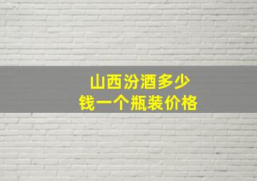 山西汾酒多少钱一个瓶装价格