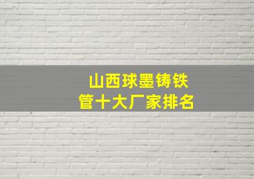 山西球墨铸铁管十大厂家排名