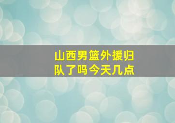 山西男篮外援归队了吗今天几点