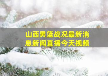 山西男篮战况最新消息新闻直播今天视频