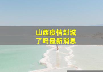 山西疫情封城了吗最新消息