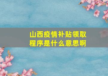 山西疫情补贴领取程序是什么意思啊