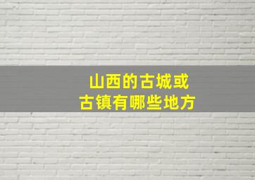 山西的古城或古镇有哪些地方