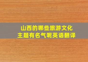 山西的哪些旅游文化主题有名气呢英语翻译