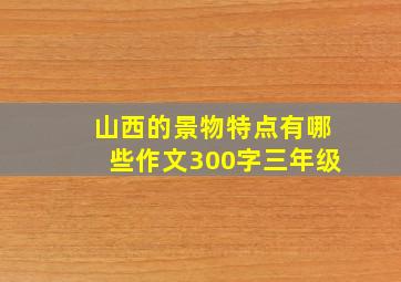 山西的景物特点有哪些作文300字三年级