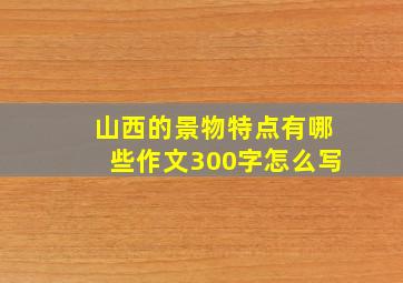 山西的景物特点有哪些作文300字怎么写