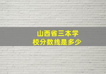 山西省三本学校分数线是多少