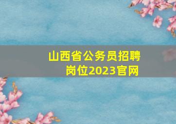 山西省公务员招聘岗位2023官网