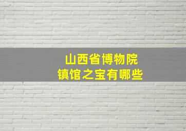 山西省博物院镇馆之宝有哪些