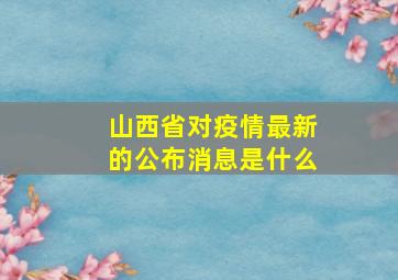 山西省对疫情最新的公布消息是什么