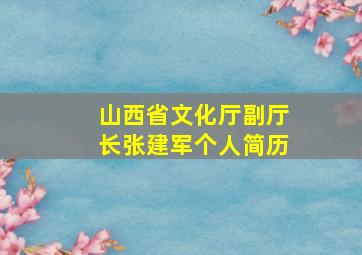 山西省文化厅副厅长张建军个人简历