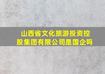 山西省文化旅游投资控股集团有限公司是国企吗