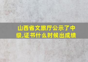 山西省文旅厅公示了中级,证书什么时候出成绩