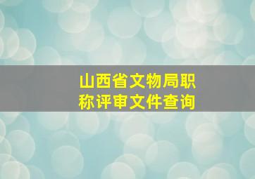 山西省文物局职称评审文件查询