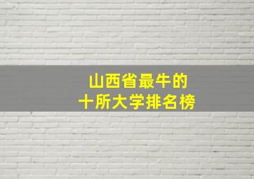 山西省最牛的十所大学排名榜